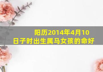 阳历2014年4月10日子时出生属马女孩的命好