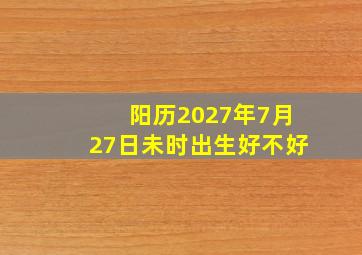 阳历2027年7月27日未时出生好不好