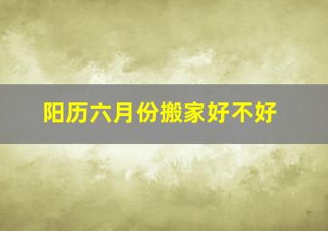 阳历六月份搬家好不好