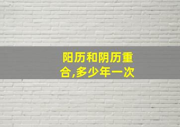 阳历和阴历重合,多少年一次