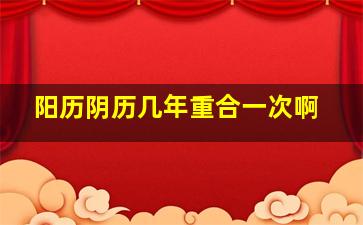 阳历阴历几年重合一次啊