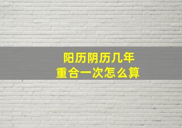 阳历阴历几年重合一次怎么算