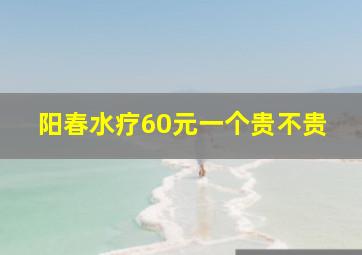 阳春水疗60元一个贵不贵