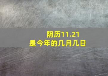 阴历11.21是今年的几月几日