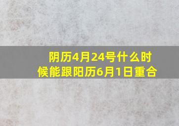 阴历4月24号什么时候能跟阳历6月1日重合