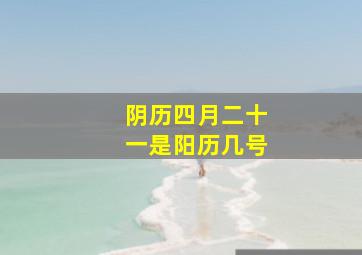 阴历四月二十一是阳历几号