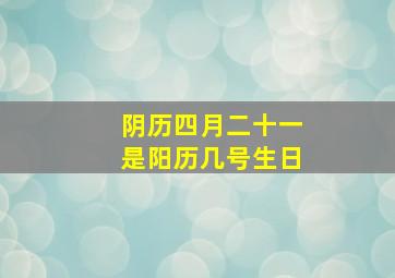 阴历四月二十一是阳历几号生日