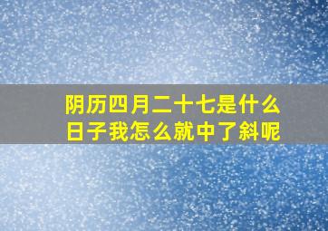 阴历四月二十七是什么日子我怎么就中了斜呢