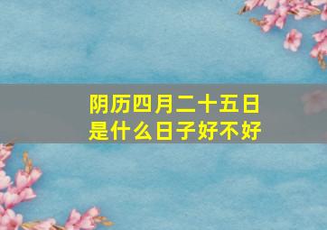 阴历四月二十五日是什么日子好不好