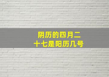 阴历的四月二十七是阳历几号