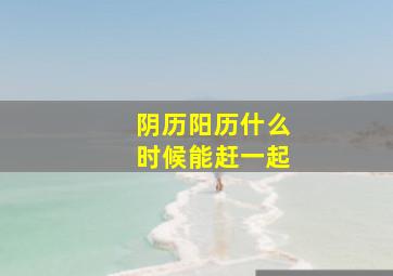 阴历阳历什么时候能赶一起