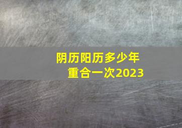 阴历阳历多少年重合一次2023