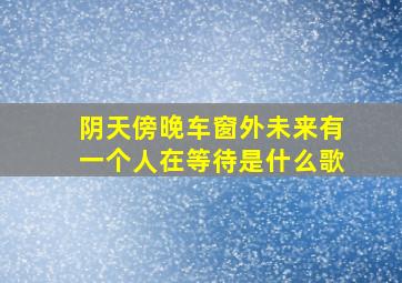 阴天傍晚车窗外未来有一个人在等待是什么歌