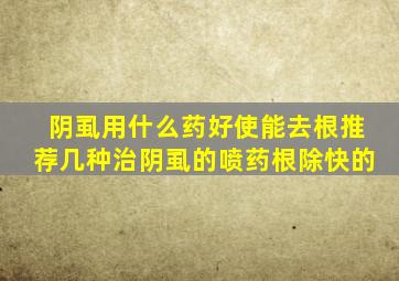 阴虱用什么药好使能去根推荐几种治阴虱的喷药根除快的