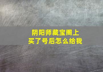 阴阳师藏宝阁上买了号后怎么给我