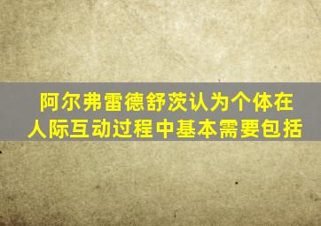 阿尔弗雷德舒茨认为个体在人际互动过程中基本需要包括