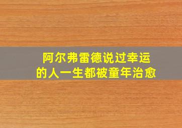 阿尔弗雷德说过幸运的人一生都被童年治愈