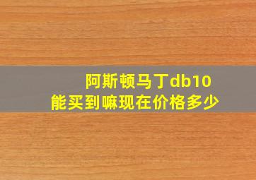 阿斯顿马丁db10能买到嘛现在价格多少