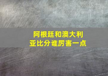 阿根廷和澳大利亚比分谁厉害一点