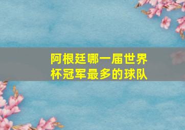 阿根廷哪一届世界杯冠军最多的球队