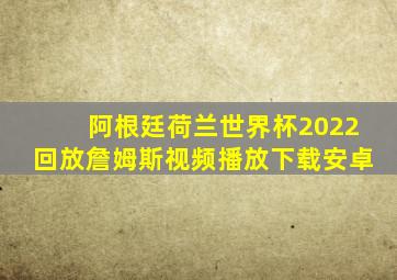 阿根廷荷兰世界杯2022回放詹姆斯视频播放下载安卓