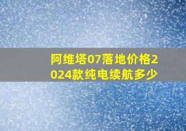 阿维塔07落地价格2024款纯电续航多少