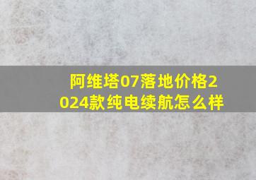 阿维塔07落地价格2024款纯电续航怎么样