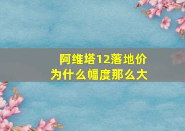 阿维塔12落地价为什么幅度那么大