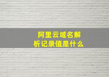 阿里云域名解析记录值是什么