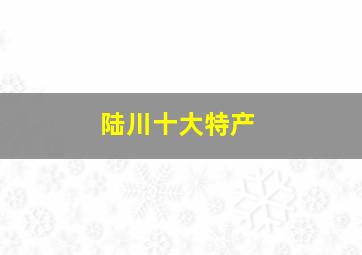 陆川十大特产