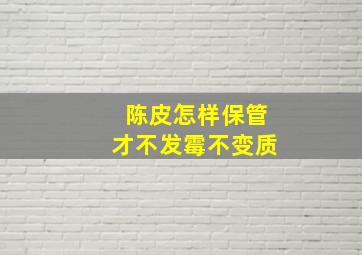 陈皮怎样保管才不发霉不变质