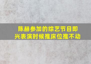 陈赫参加的综艺节目即兴表演时候推床位推不动