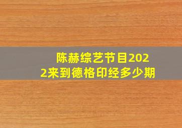 陈赫综艺节目2022来到德格印经多少期