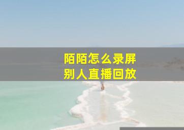 陌陌怎么录屏别人直播回放