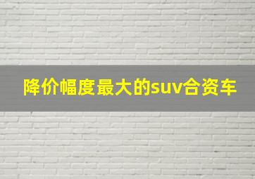 降价幅度最大的suv合资车