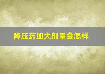 降压药加大剂量会怎样