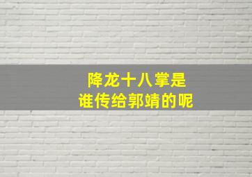 降龙十八掌是谁传给郭靖的呢