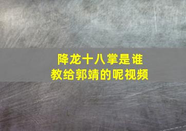 降龙十八掌是谁教给郭靖的呢视频