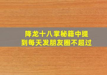 降龙十八掌秘籍中提到每天发朋友圈不超过