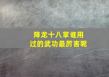 降龙十八掌谁用过的武功最厉害呢