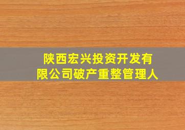 陕西宏兴投资开发有限公司破产重整管理人