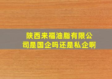 陕西来福油脂有限公司是国企吗还是私企啊