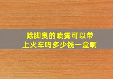 除脚臭的喷雾可以带上火车吗多少钱一盒啊