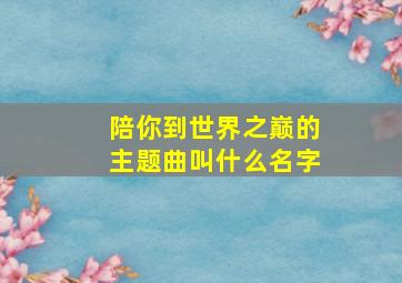 陪你到世界之巅的主题曲叫什么名字