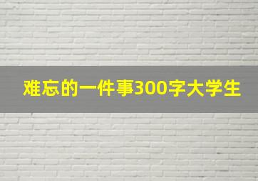 难忘的一件事300字大学生