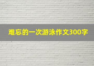 难忘的一次游泳作文300字