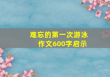 难忘的第一次游泳作文600字启示