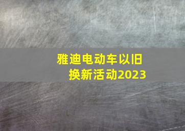 雅迪电动车以旧换新活动2023