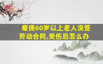 雇佣60岁以上老人没签劳动合同,受伤后怎么办