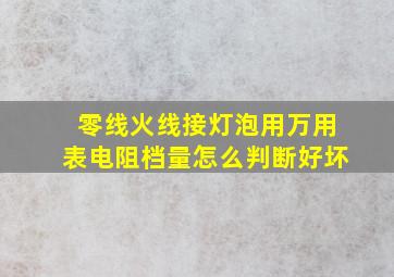 零线火线接灯泡用万用表电阻档量怎么判断好坏